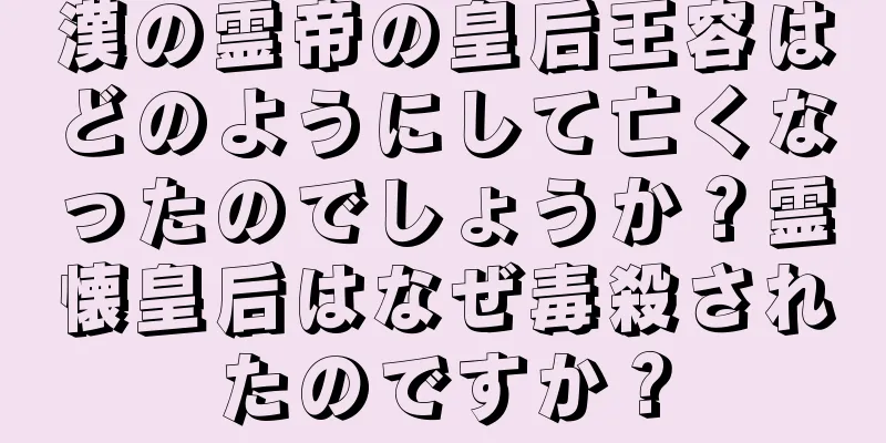 漢の霊帝の皇后王容はどのようにして亡くなったのでしょうか？霊懐皇后はなぜ毒殺されたのですか？