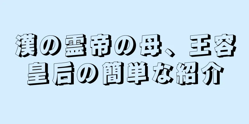 漢の霊帝の母、王容皇后の簡単な紹介