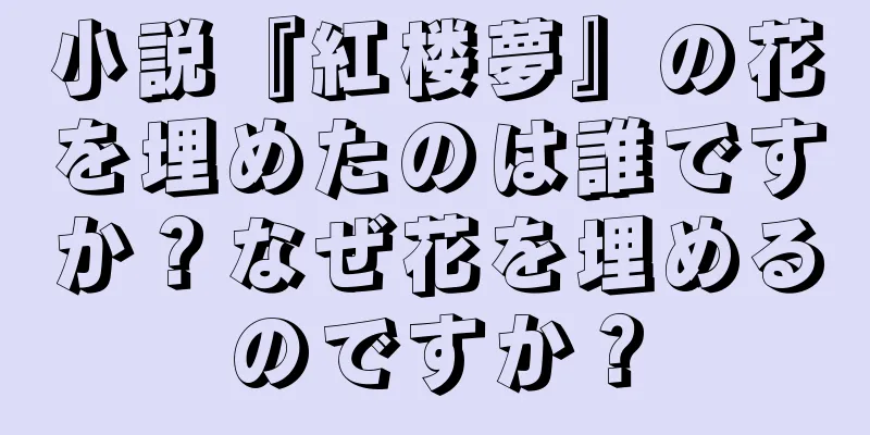 小説『紅楼夢』の花を埋めたのは誰ですか？なぜ花を埋めるのですか？