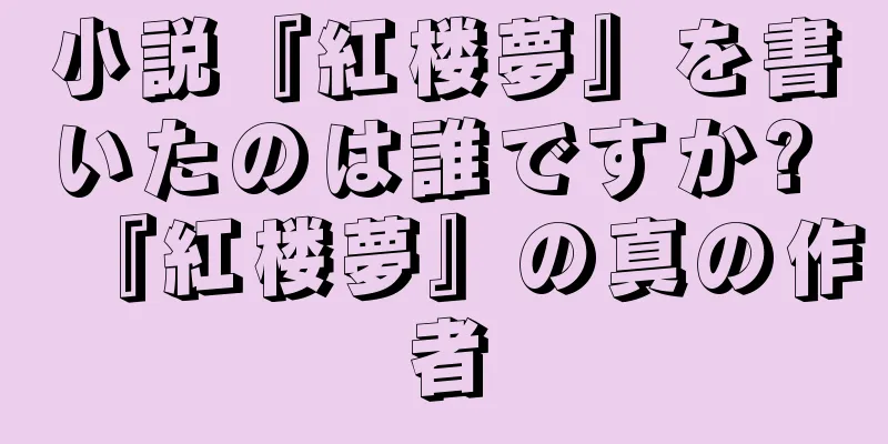 小説『紅楼夢』を書いたのは誰ですか? 『紅楼夢』の真の作者
