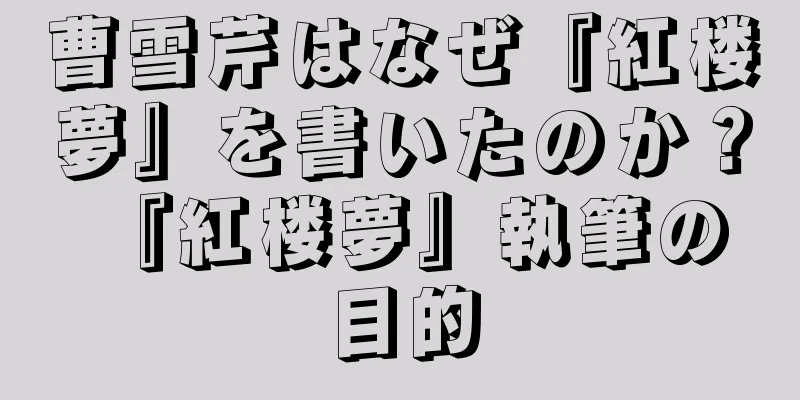 曹雪芹はなぜ『紅楼夢』を書いたのか？ 『紅楼夢』執筆の目的