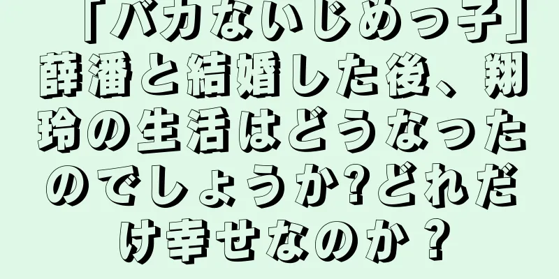 「バカないじめっ子」薛潘と結婚した後、翔玲の生活はどうなったのでしょうか?どれだけ幸せなのか？