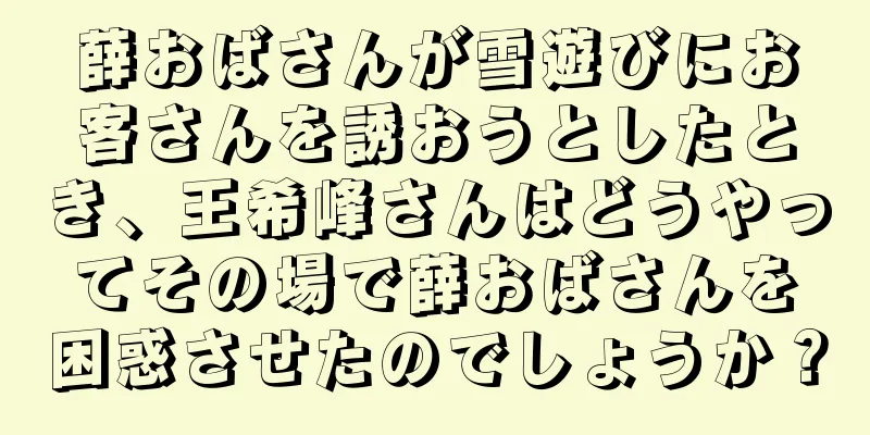 薛おばさんが雪遊びにお客さんを誘おうとしたとき、王希峰さんはどうやってその場で薛おばさんを困惑させたのでしょうか？