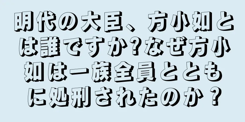 明代の大臣、方小如とは誰ですか?なぜ方小如は一族全員とともに処刑されたのか？
