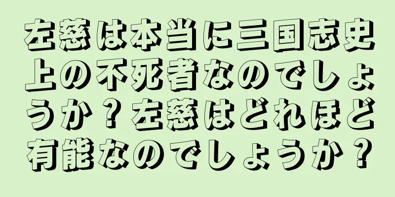 左慈は本当に三国志史上の不死者なのでしょうか？左慈はどれほど有能なのでしょうか？
