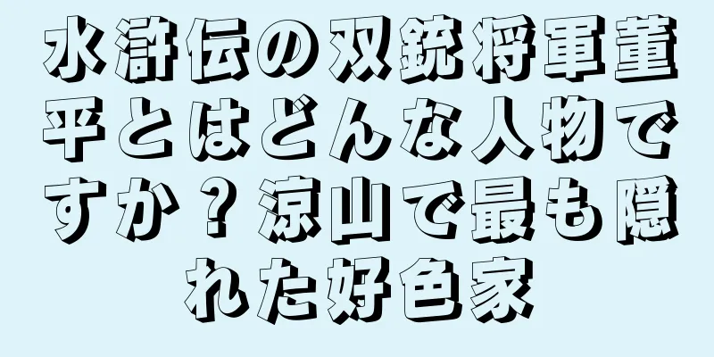 水滸伝の双銃将軍董平とはどんな人物ですか？涼山で最も隠れた好色家