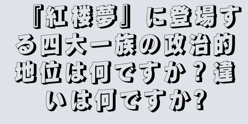 『紅楼夢』に登場する四大一族の政治的地位は何ですか？違いは何ですか?