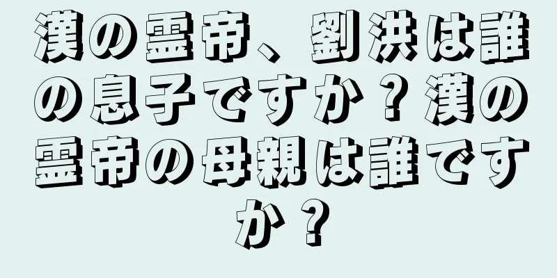 漢の霊帝、劉洪は誰の息子ですか？漢の霊帝の母親は誰ですか？