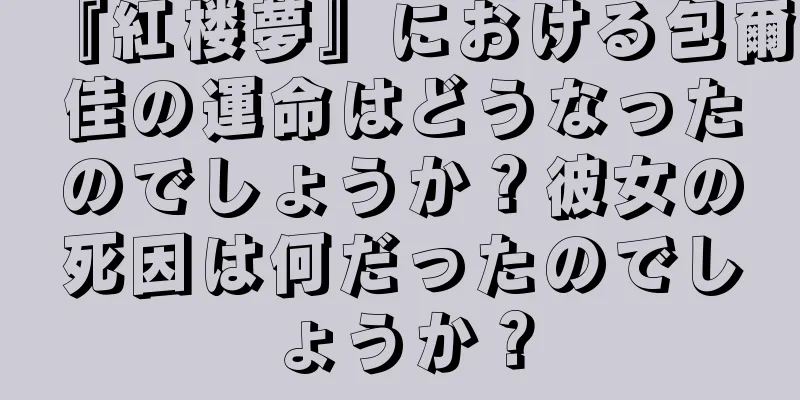 『紅楼夢』における包爾佳の運命はどうなったのでしょうか？彼女の死因は何だったのでしょうか？