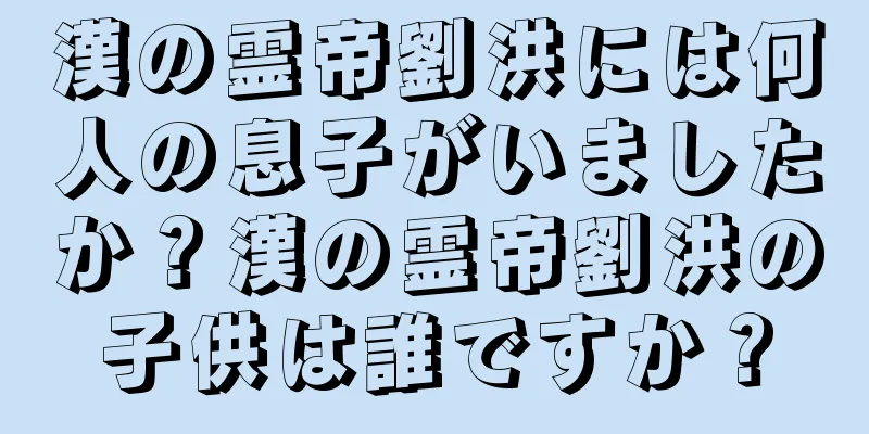 漢の霊帝劉洪には何人の息子がいましたか？漢の霊帝劉洪の子供は誰ですか？