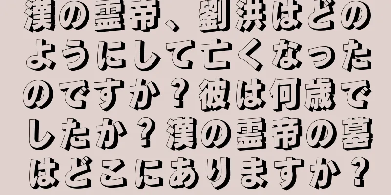 漢の霊帝、劉洪はどのようにして亡くなったのですか？彼は何歳でしたか？漢の霊帝の墓はどこにありますか？