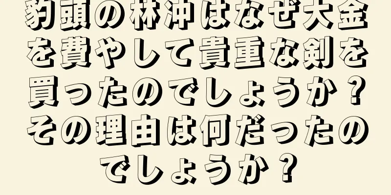 豹頭の林冲はなぜ大金を費やして貴重な剣を買ったのでしょうか？その理由は何だったのでしょうか？