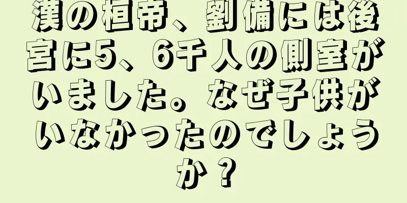 漢の桓帝、劉備には後宮に5、6千人の側室がいました。なぜ子供がいなかったのでしょうか？