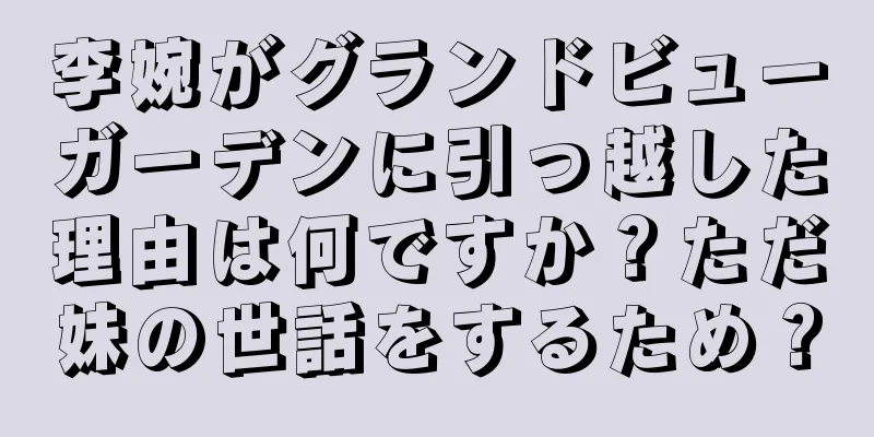 李婉がグランドビューガーデンに引っ越した理由は何ですか？ただ妹の世話をするため？