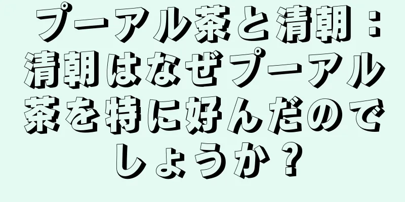 プーアル茶と清朝：清朝はなぜプーアル茶を特に好んだのでしょうか？