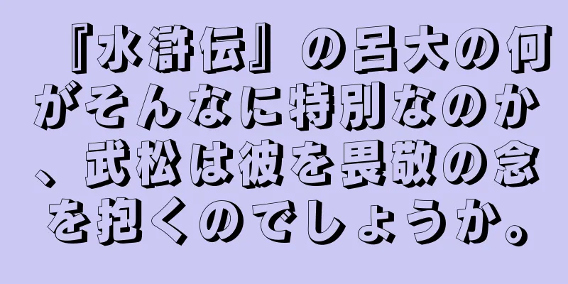 『水滸伝』の呂大の何がそんなに特別なのか、武松は彼を畏敬の念を抱くのでしょうか。