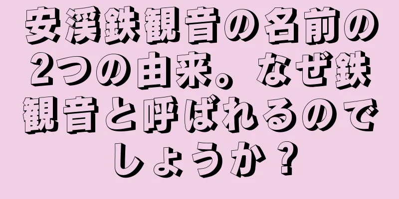 安渓鉄観音の名前の2つの由来。なぜ鉄観音と呼ばれるのでしょうか？