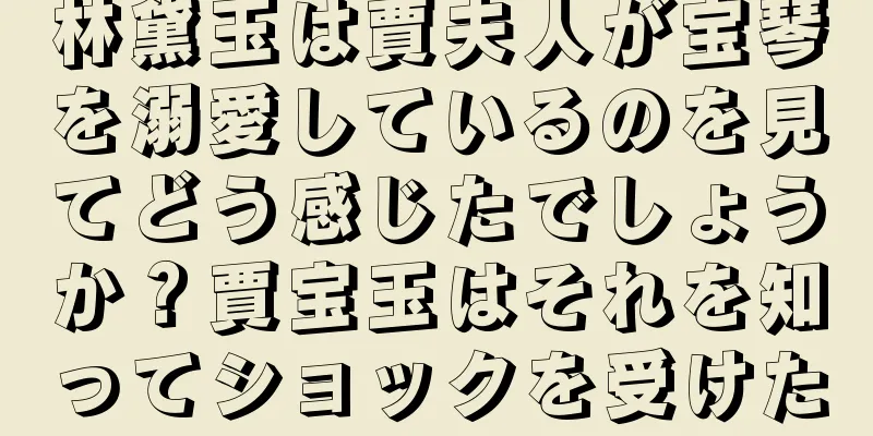 林黛玉は賈夫人が宝琴を溺愛しているのを見てどう感じたでしょうか？賈宝玉はそれを知ってショックを受けた