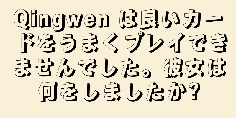 Qingwen は良いカードをうまくプレイできませんでした。彼女は何をしましたか?