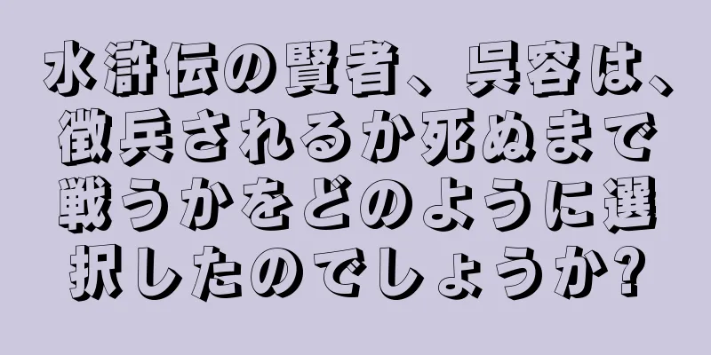 水滸伝の賢者、呉容は、徴兵されるか死ぬまで戦うかをどのように選択したのでしょうか?