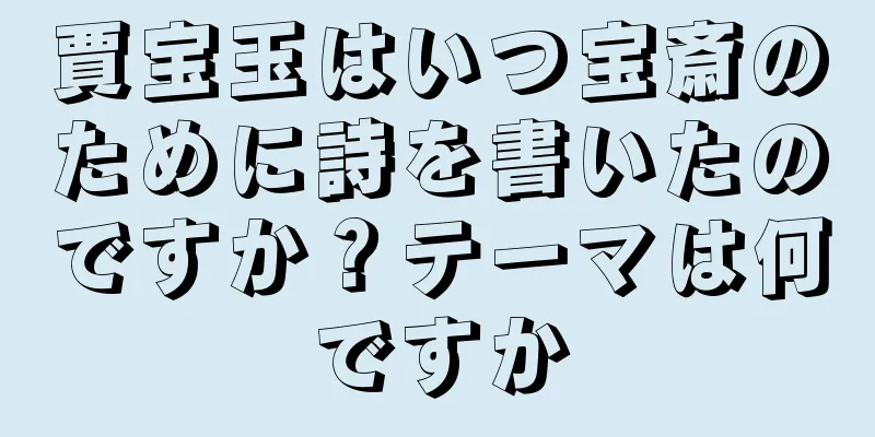 賈宝玉はいつ宝斎のために詩を書いたのですか？テーマは何ですか