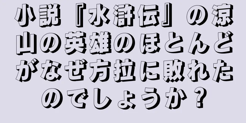 小説『水滸伝』の涼山の英雄のほとんどがなぜ方拉に敗れたのでしょうか？