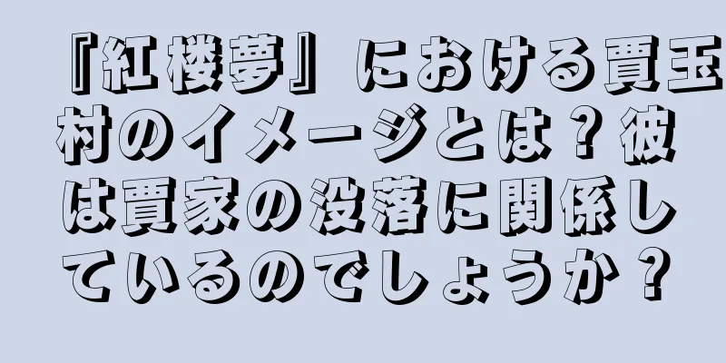 『紅楼夢』における賈玉村のイメージとは？彼は賈家の没落に関係しているのでしょうか？