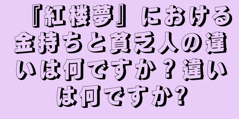 『紅楼夢』における金持ちと貧乏人の違いは何ですか？違いは何ですか?