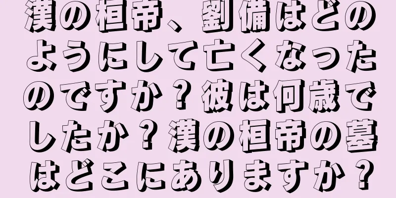 漢の桓帝、劉備はどのようにして亡くなったのですか？彼は何歳でしたか？漢の桓帝の墓はどこにありますか？