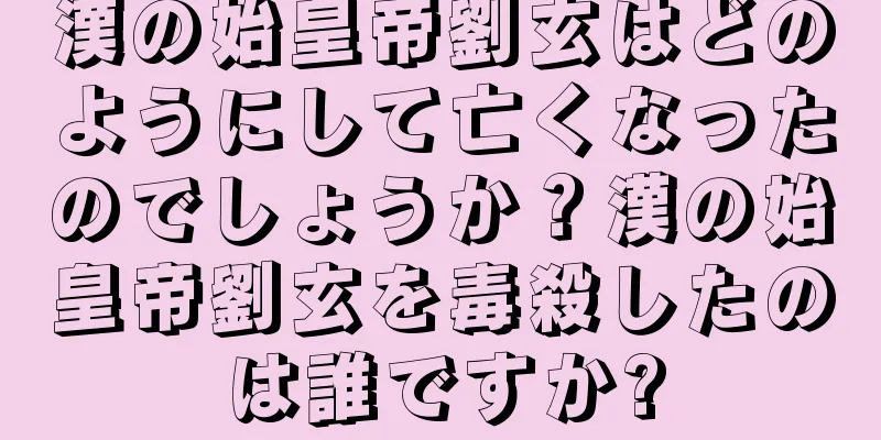 漢の始皇帝劉玄はどのようにして亡くなったのでしょうか？漢の始皇帝劉玄を毒殺したのは誰ですか?