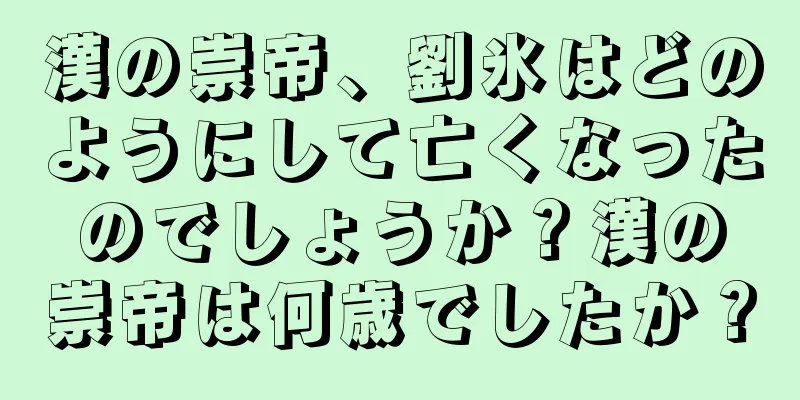 漢の崇帝、劉氷はどのようにして亡くなったのでしょうか？漢の崇帝は何歳でしたか？