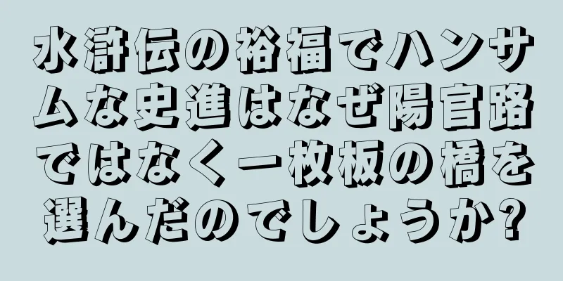 水滸伝の裕福でハンサムな史進はなぜ陽官路ではなく一枚板の橋を選んだのでしょうか?
