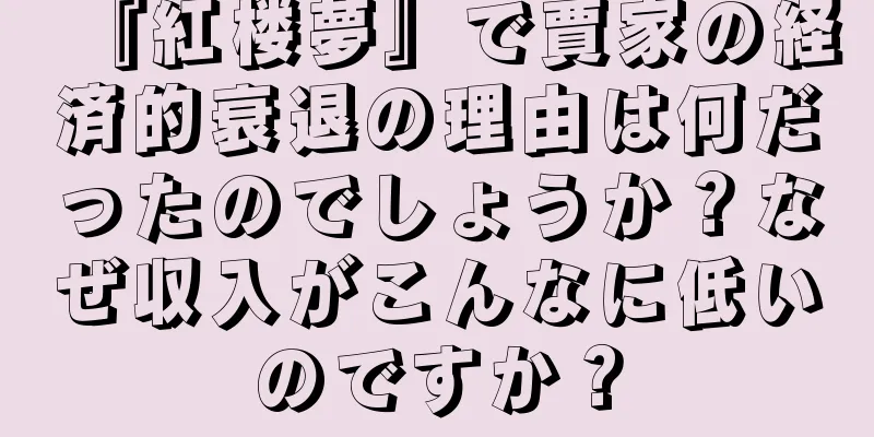 『紅楼夢』で賈家の経済的衰退の理由は何だったのでしょうか？なぜ収入がこんなに低いのですか？