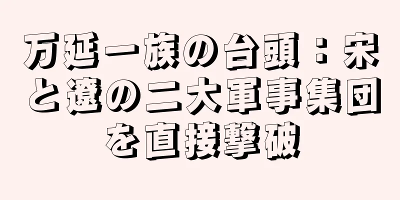 万延一族の台頭：宋と遼の二大軍事集団を直接撃破