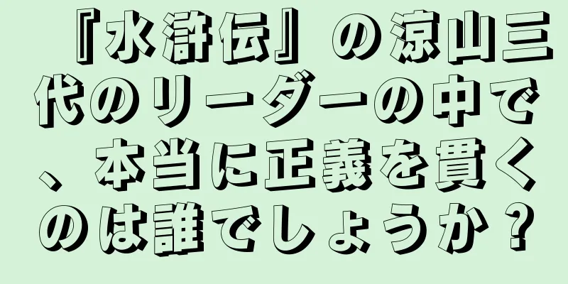 『水滸伝』の涼山三代のリーダーの中で、本当に正義を貫くのは誰でしょうか？