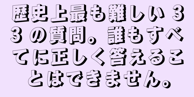 歴史上最も難しい 33 の質問。誰もすべてに正しく答えることはできません。