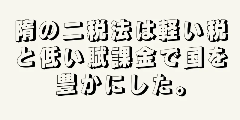 隋の二税法は軽い税と低い賦課金で国を豊かにした。