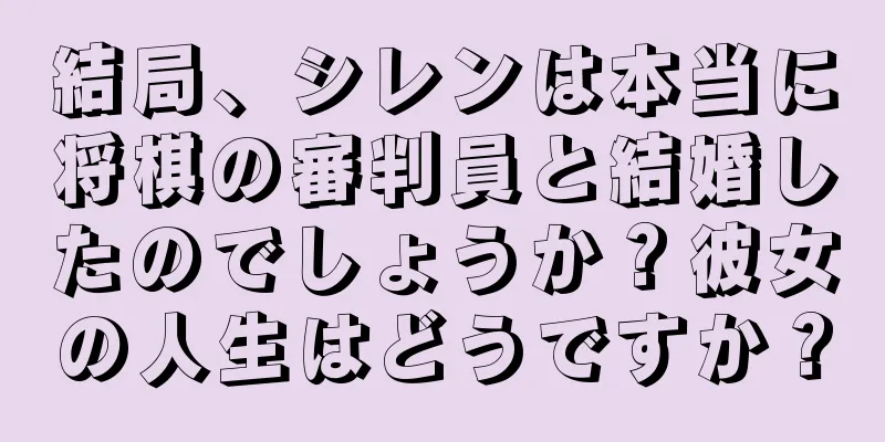 結局、シレンは本当に将棋の審判員と結婚したのでしょうか？彼女の人生はどうですか？