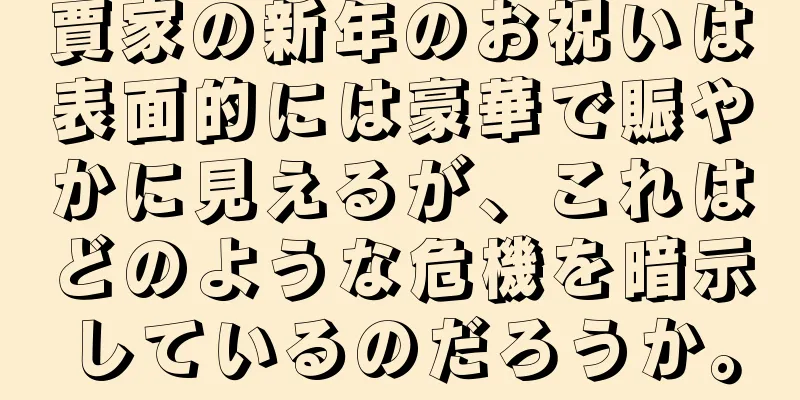 賈家の新年のお祝いは表面的には豪華で賑やかに見えるが、これはどのような危機を暗示しているのだろうか。