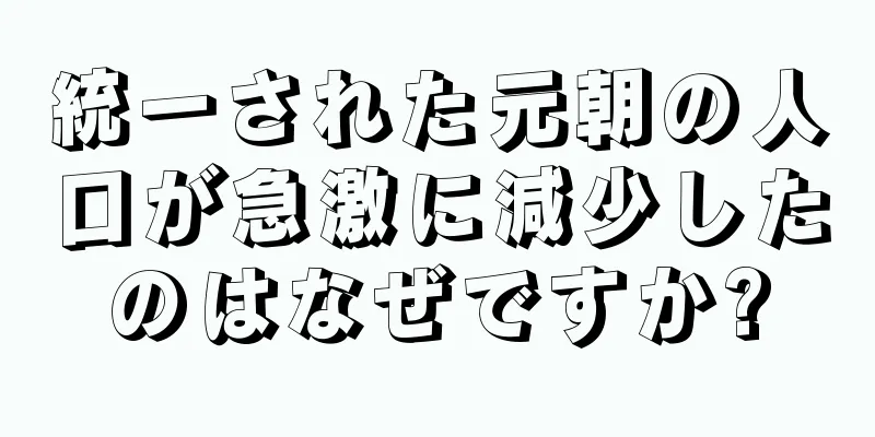 統一された元朝の人口が急激に減少したのはなぜですか?