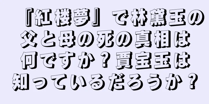『紅楼夢』で林黛玉の父と母の死の真相は何ですか？賈宝玉は知っているだろうか？
