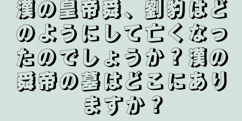 漢の皇帝舜、劉豹はどのようにして亡くなったのでしょうか？漢の舜帝の墓はどこにありますか？