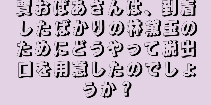 賈おばあさんは、到着したばかりの林黛玉のためにどうやって脱出口を用意したのでしょうか？