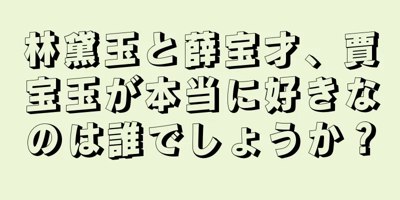林黛玉と薛宝才、賈宝玉が本当に好きなのは誰でしょうか？