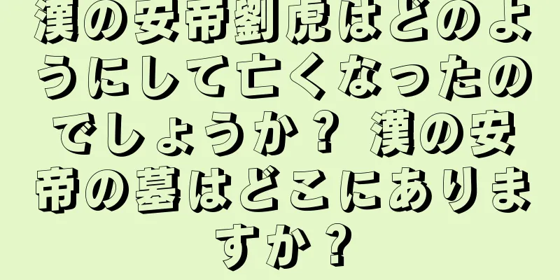 漢の安帝劉虎はどのようにして亡くなったのでしょうか？ 漢の安帝の墓はどこにありますか？