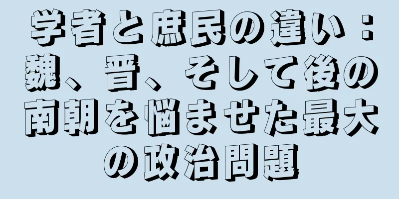 学者と庶民の違い：魏、晋、そして後の南朝を悩ませた最大の政治問題