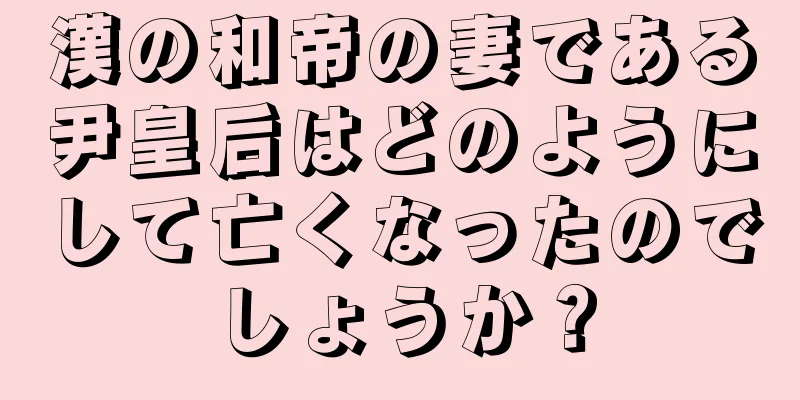漢の和帝の妻である尹皇后はどのようにして亡くなったのでしょうか？