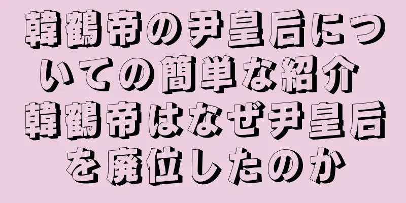 韓鶴帝の尹皇后についての簡単な紹介 韓鶴帝はなぜ尹皇后を廃位したのか