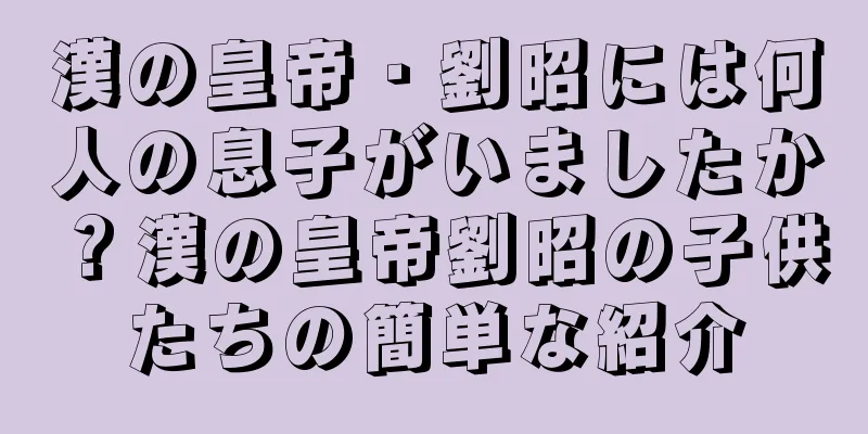漢の皇帝・劉昭には何人の息子がいましたか？漢の皇帝劉昭の子供たちの簡単な紹介