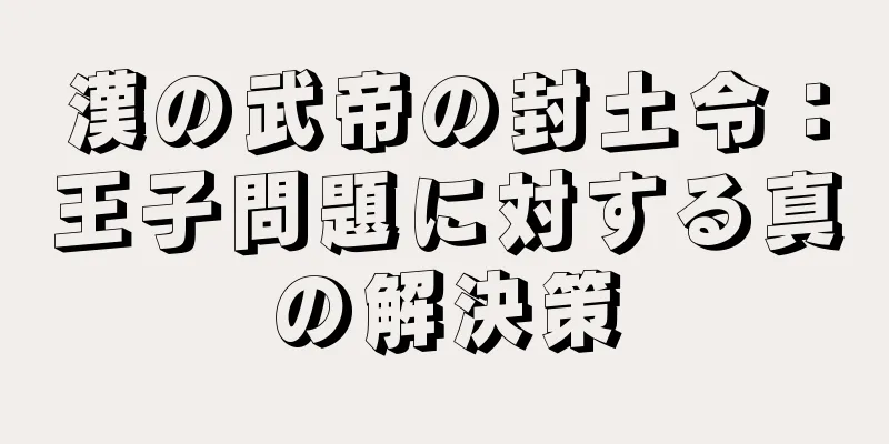 漢の武帝の封土令：王子問題に対する真の解決策